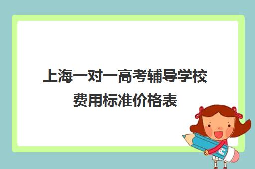 上海一对一高考辅导学校费用标准价格表(上海高中一对一补课多少钱)