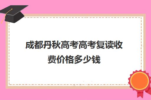 成都丹秋高考高考复读收费价格多少钱(成都高三复读学校排名)