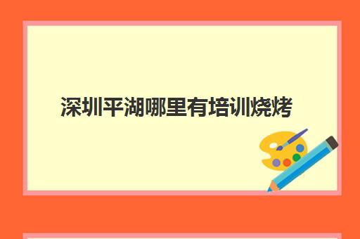 深圳平湖哪里有培训烧烤(深圳自己烤烧烤的地方)