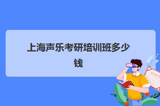 上海声乐考研培训班多少钱(声乐培训班要多少钱)