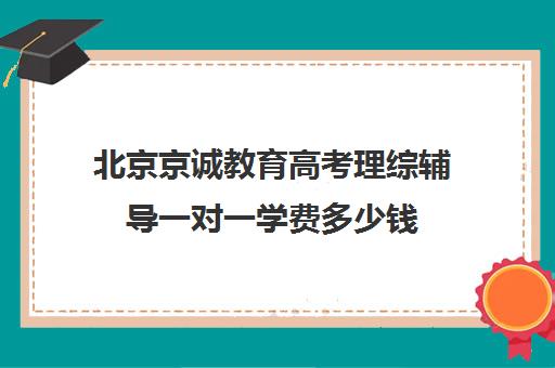 北京京诚教育高考理综辅导一对一学费多少钱（高考线上辅导机构有哪些比较好）