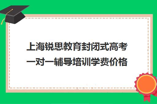 上海锐思教育封闭式高考一对一辅导培训学费价格表（封闭式学校多少钱一年）