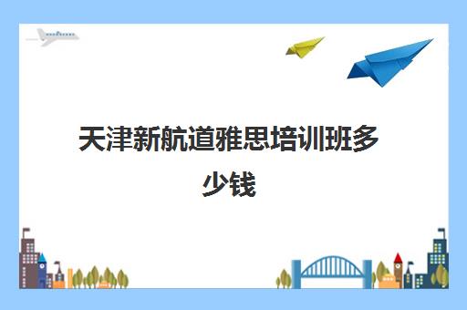 天津新航道雅思培训班多少钱