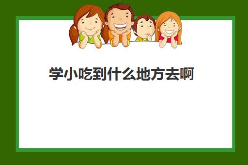 学小吃到什么地方去啊(想去学小吃不知道哪里可以学)