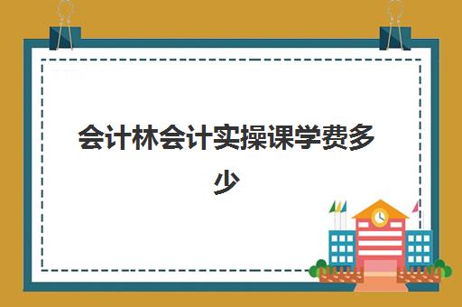 会计林会计实操课学费多少(会计培训班收费价目表)