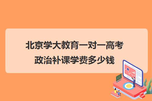 北京学大教育一对一高考政治补课学费多少钱（一对一补课多少钱）