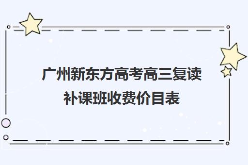 广州新东方高考高三复读补课班收费价目表(广州哪里可以复读高三)