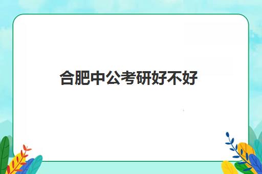 合肥中公考研好不好(南昌中公考研怎么样?有人读过吗)