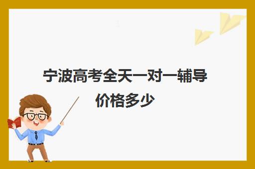 宁波高考全天一对一辅导价格多少(宁波一对一家教收费标准)