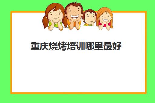 重庆烧烤培训哪里最好(重庆学烧烤大概需要多少钱)