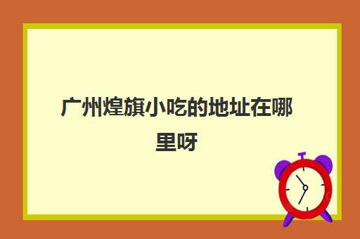 广州煌旗小吃的地址在哪里呀(广州正宗小吃一条街)