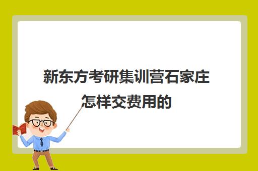 新东方考研集训营石家庄怎样交费用的(石家庄考研住宿班)