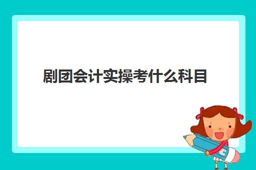 剧团会计实操考什么科目(表演艺术综合会试考哪些内容)