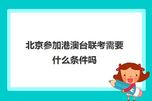 北京参加港澳台联考需要什么条件吗(港澳台联考学校的费用)