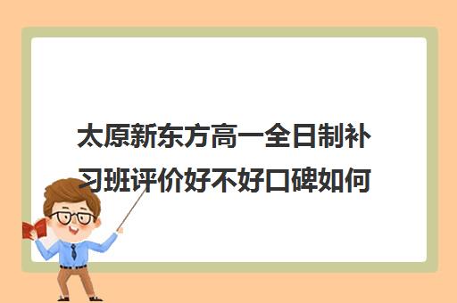 太原新东方高一全日制补习班评价好不好口碑如何