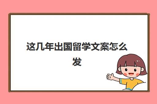 这几年出国留学文案怎么发(留学文案)