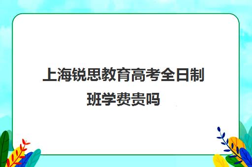 上海锐思教育高考全日制班学费贵吗（上海精锐一对一收费标准）