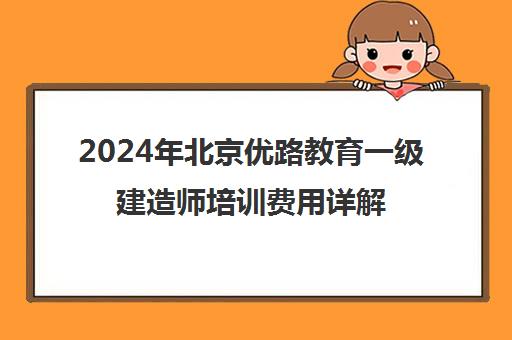 2024年北京优路教育一级建造师培训费用详解