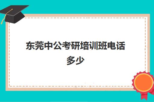 东莞中公考研培训班电话多少(中公教育考研培训班怎么样)