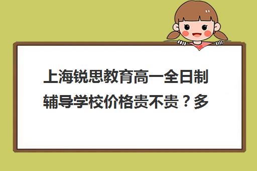 上海锐思教育高一全日制辅导学校价格贵不贵？多少钱一年（上海高中一对一补课多少钱一