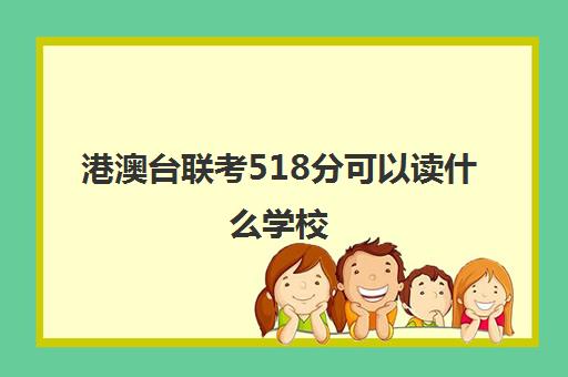 港澳台联考518分可以读什么学校(招收港澳台联考的大学有哪些)