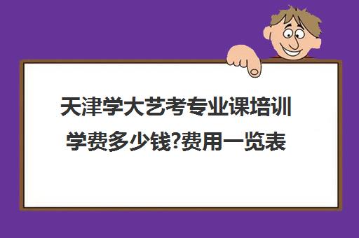 天津学大艺考专业课培训学费多少钱?费用一览表(艺考机构收费标准)