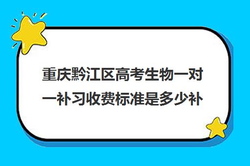 重庆黔江区高考生物一对一补习收费标准是多少补课多少钱一小时