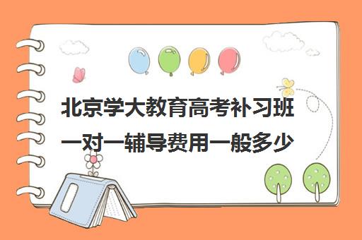 北京学大教育高考补习班一对一辅导费用一般多少钱