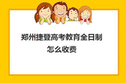 郑州捷登高考教育全日制怎么收费(郑州捷登教育全日制校区电话)