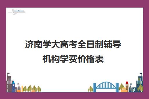 济南学大高考全日制辅导机构学费价格表(济南春季高考培训班)