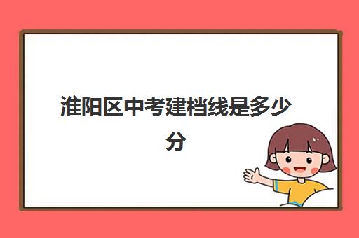 淮阳区中考建档线是多少分(2024年淮阳区普通高中招生分数线)