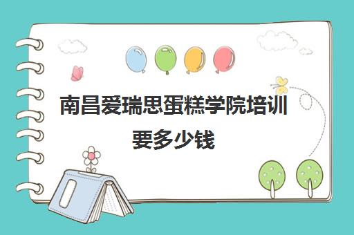 南昌爱瑞思蛋糕学院培训要多少钱(南昌烘焙学校)