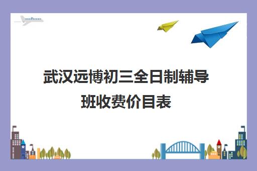 武汉远博初三全日制辅导班收费价目表(10个人一班辅导班收费)