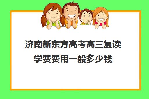 济南新东方高考高三复读学费费用一般多少钱(新东方高考复读班价格)