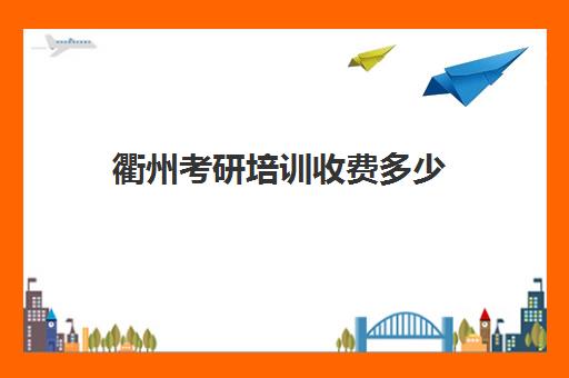 衢州考研培训收费多少(衢州考研考点有几个)