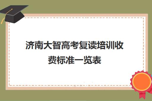 济南大智高考复读培训收费标准一览表(济南大智白马山复读学校好吗)