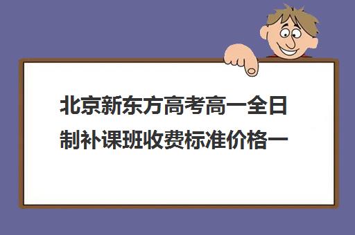 北京新东方高考高一全日制补课班收费标准价格一览（新东方高三一对一收费价格表）