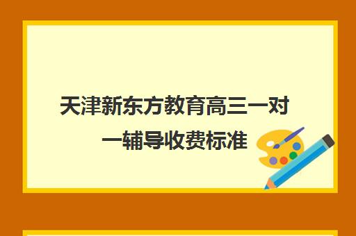 天津新东方教育高三一对一辅导收费标准(天津最好的高中辅导机构)