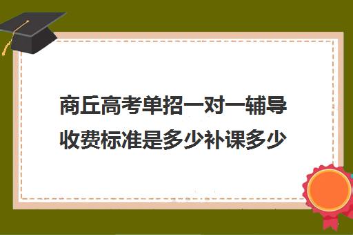 商丘高考单招一对一辅导收费标准是多少补课多少钱一小时(单招培训一般怎么收费)