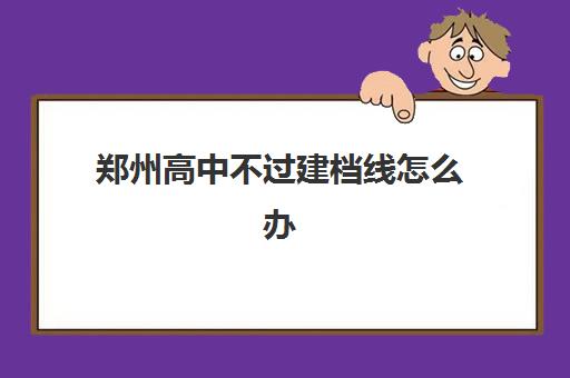 郑州高中不过建档线怎么办(河南中考建档线是多少)