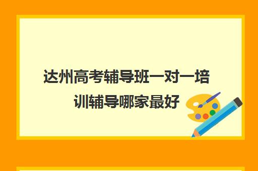 达州高考辅导班一对一培训辅导哪家最好(达州西外补课机构)