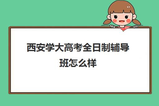 西安学大高考全日制辅导班怎么样(西安学大教育全日制学校的地址)