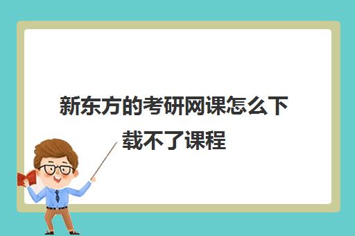 新东方的考研网课怎么下载不了课程(网课平台哪个好)