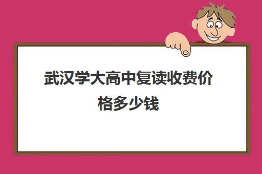 武汉学大高中复读收费价格多少钱(武汉复读学校学费一般标准)