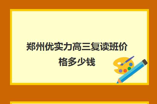 郑州优实力高三复读班价格多少钱(郑州比较好的高三培训学校)