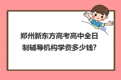 郑州新东方高考高中全日制辅导机构学费多少钱?费用一览表(新东方高考复读班价格)