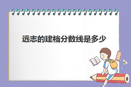 远志的建档分数线是多少(中考不到建档线怎么办)