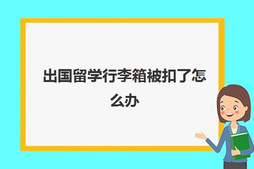 出国留学行李箱被扣了怎么办(托运把笔记本电脑放进去了怎么办)