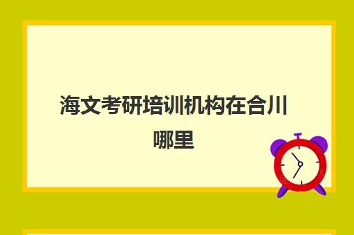 海文考研培训机构在合川哪里(海文考研辅导班价目)