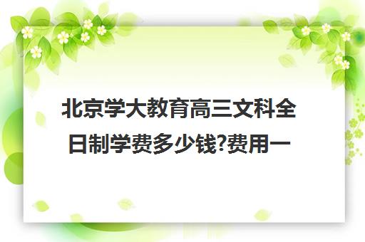 北京学大教育高三文科全日制学费多少钱?费用一览表（北京大学学费收费标准）